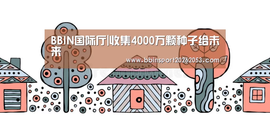 BBIN国际厅|收集4000万颗种子给未来(图1) BBIN国际厅