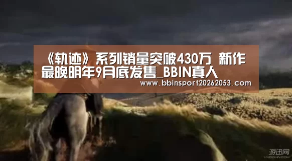 《轨迹》系列销量突破430万 新作最晚明年9月底发售_BBIN真人(图1) BBIN官网